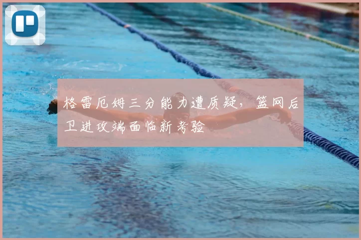 格雷厄姆三分能力遭质疑，篮网后卫进攻端面临新考验