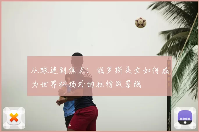 从球迷到焦点：俄罗斯美女如何成为世界杯场外的独特风景线