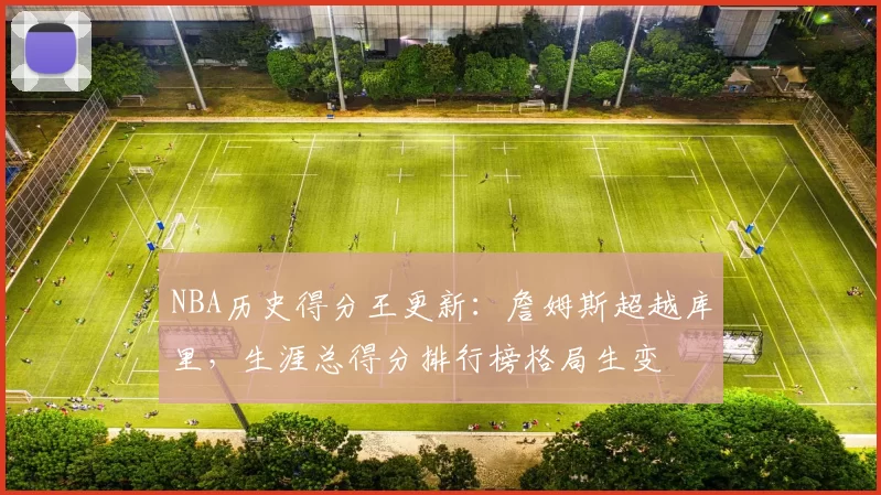 NBA历史得分王更新：詹姆斯超越库里，生涯总得分排行榜格局生变