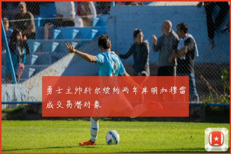 勇士主帅科尔续约两年库明加穆雷成交易潜对象