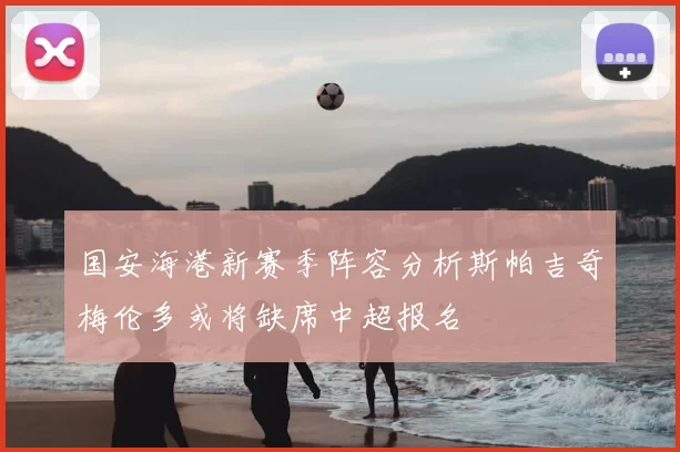 国安海港新赛季阵容分析斯帕吉奇梅伦多或将缺席中超报名