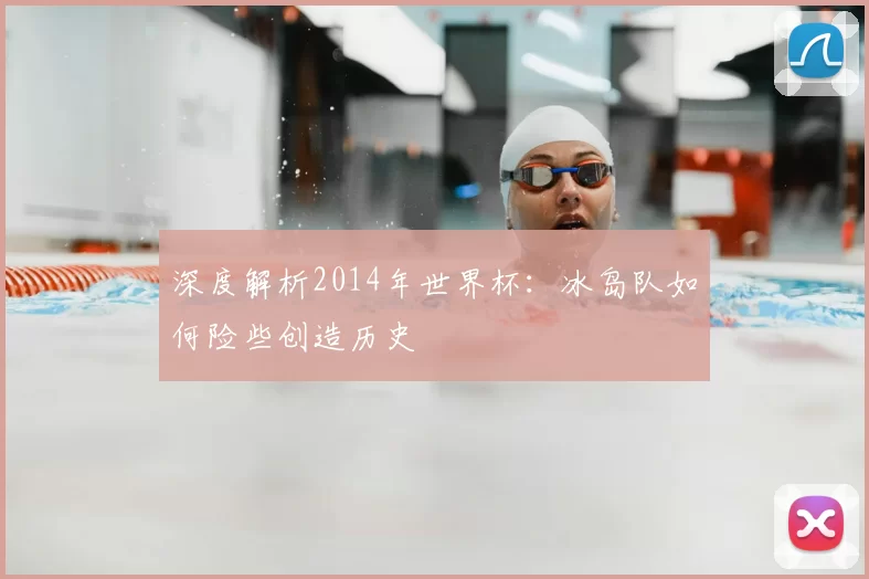 深度解析2014年世界杯：冰岛队如何险些创造历史