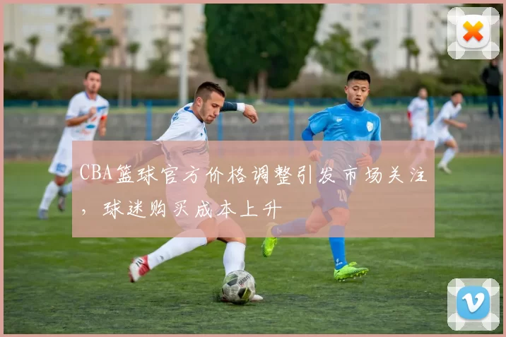 CBA篮球官方价格调整引发市场关注，球迷购买成本上升