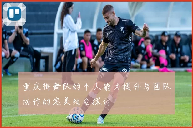重庆街舞队的个人能力提升与团队协作的完美结合探讨