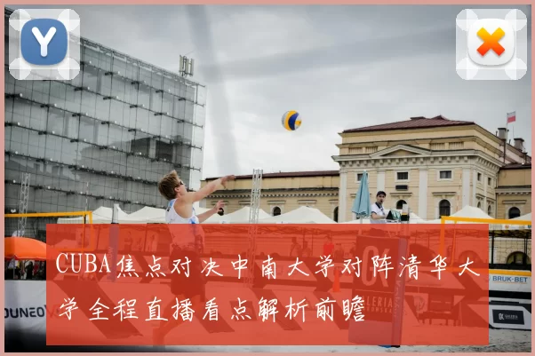 CUBA焦点对决中南大学对阵清华大学全程直播看点解析前瞻