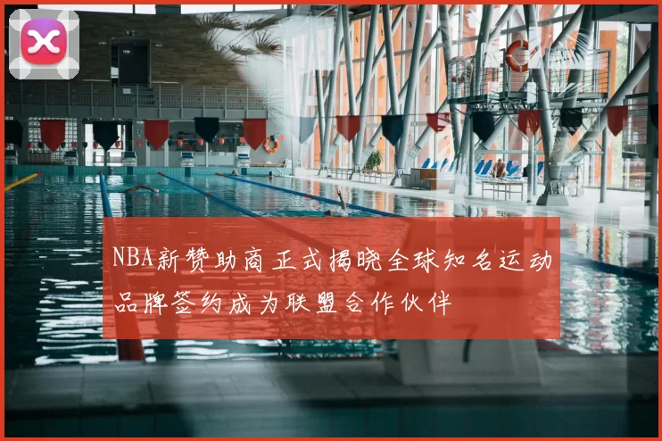NBA新赞助商正式揭晓全球知名运动品牌签约成为联盟合作伙伴