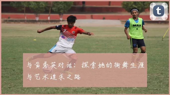 与黄秀英对话：探索她的街舞生涯与艺术追求之路