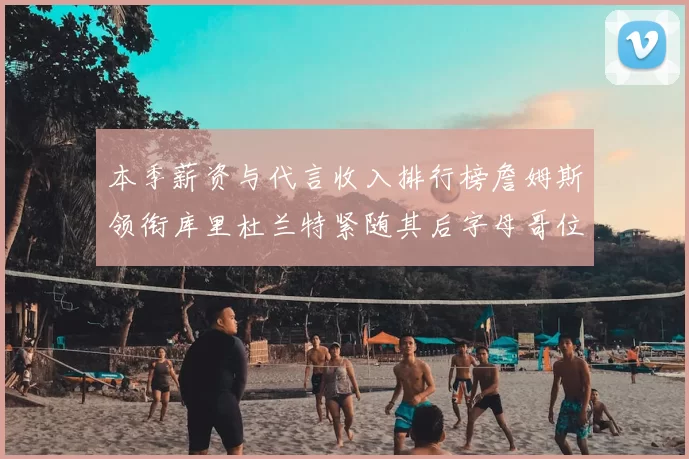 本季薪资与代言收入排行榜詹姆斯领衔库里杜兰特紧随其后字母哥位列第四