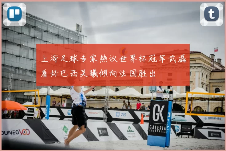 上海足球专家热议世界杯冠军武磊看好巴西吴曦倾向法国胜出