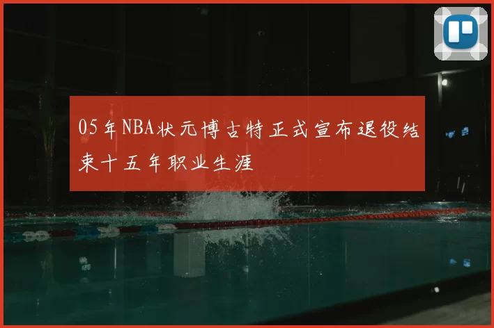 05年NBA状元博古特正式宣布退役结束十五年职业生涯