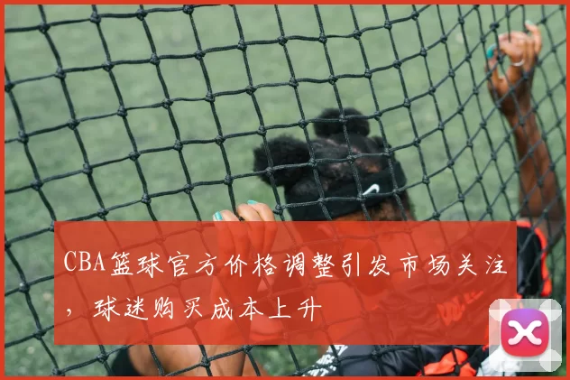 CBA篮球官方价格调整引发市场关注，球迷购买成本上升