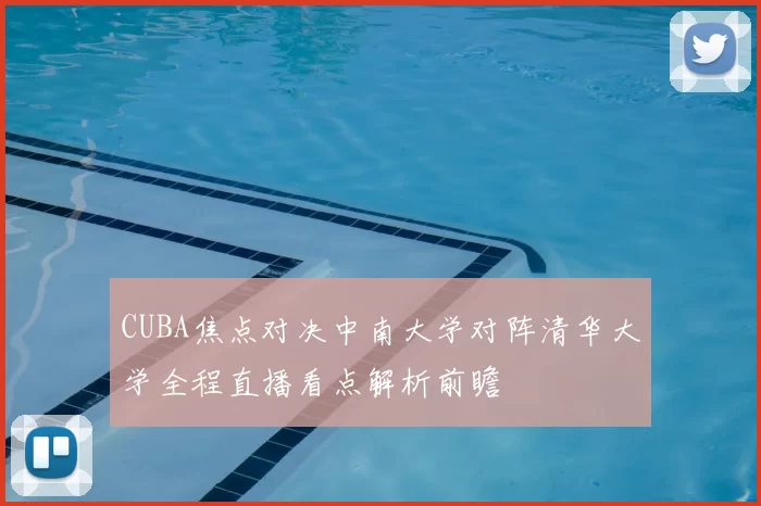 CUBA焦点对决中南大学对阵清华大学全程直播看点解析前瞻