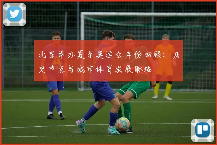 北京举办夏季奥运会年份回顾：历史节点与城市体育发展脉络