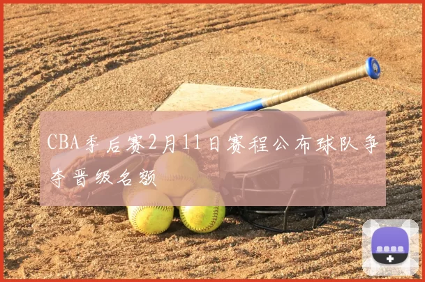 CBA季后赛2月11日赛程公布球队争夺晋级名额