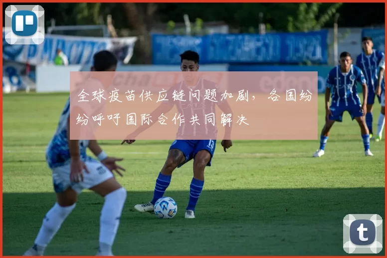 全球疫苗供应链问题加剧，各国纷纷呼吁国际合作共同解决