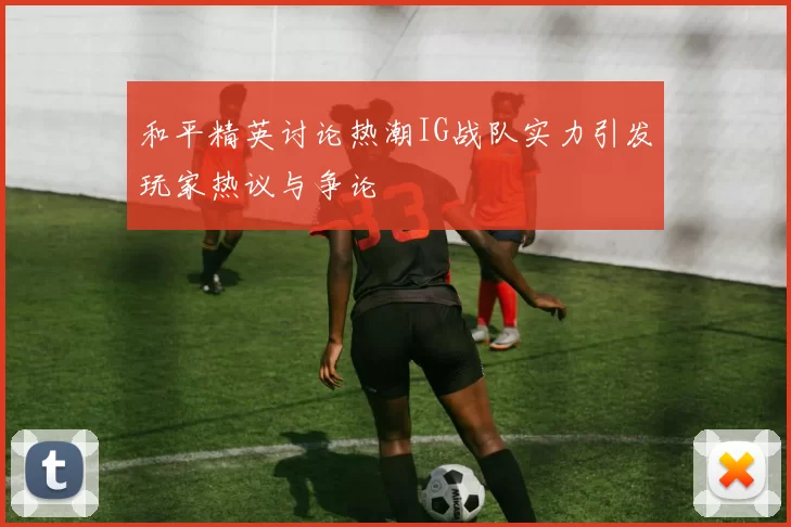 和平精英讨论热潮IG战队实力引发玩家热议与争论