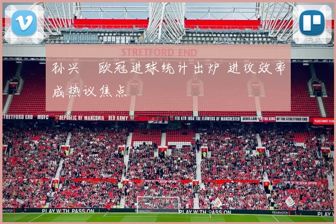 孙兴慜欧冠进球统计出炉 进攻效率成热议焦点