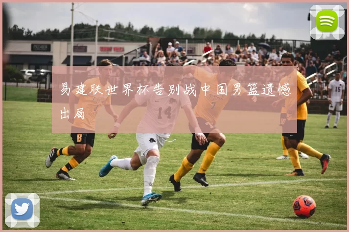 易建联世界杯告别战中国男篮遗憾出局