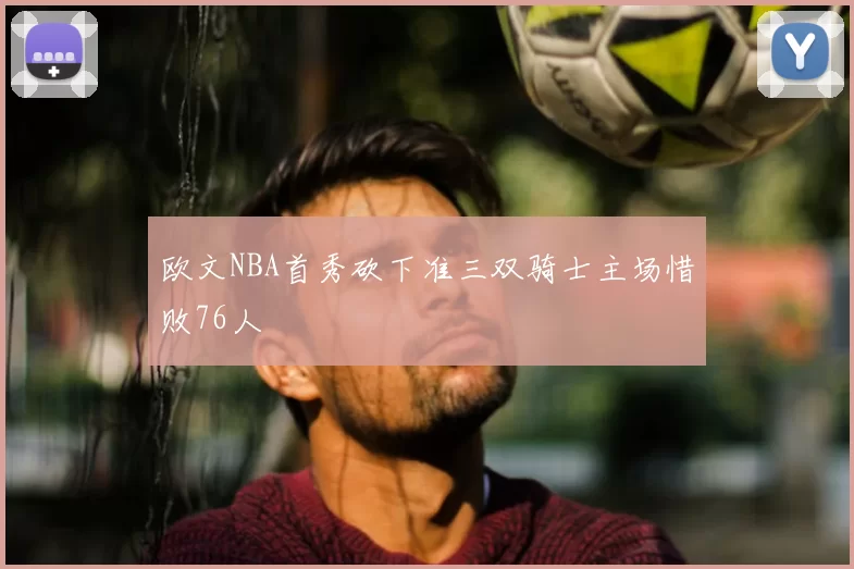欧文NBA首秀砍下准三双骑士主场惜败76人