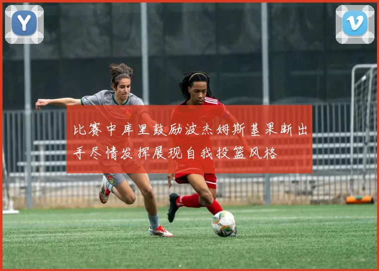 比赛中库里鼓励波杰姆斯基果断出手尽情发挥展现自我投篮风格