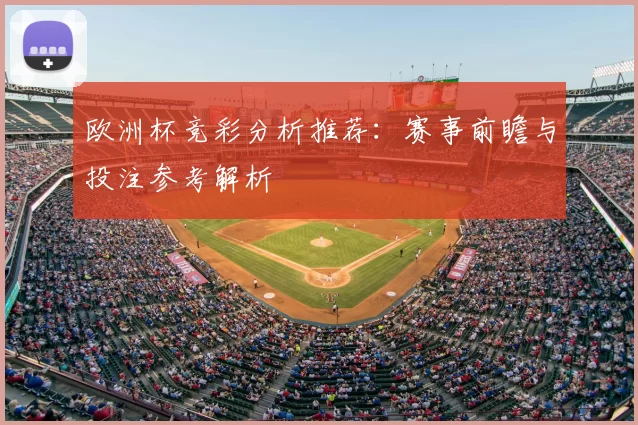 欧洲杯竞彩分析推荐：赛事前瞻与投注参考解析