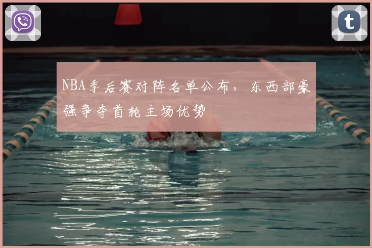 NBA季后赛对阵名单公布，东西部豪强争夺首轮主场优势