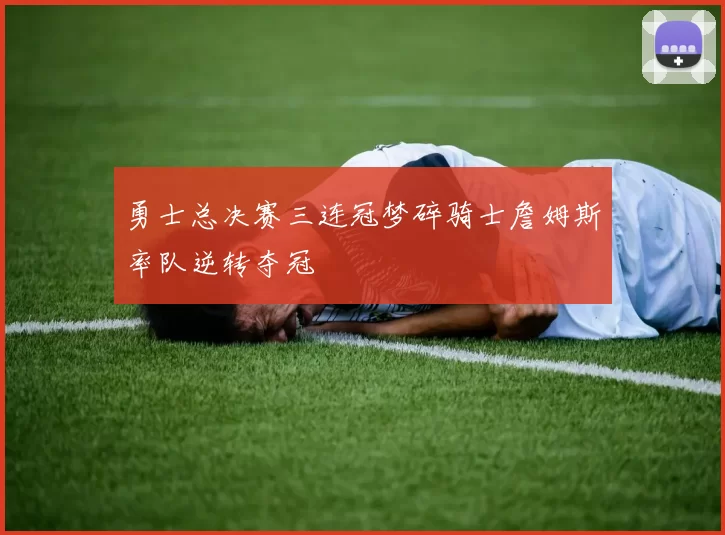 勇士总决赛三连冠梦碎骑士詹姆斯率队逆转夺冠