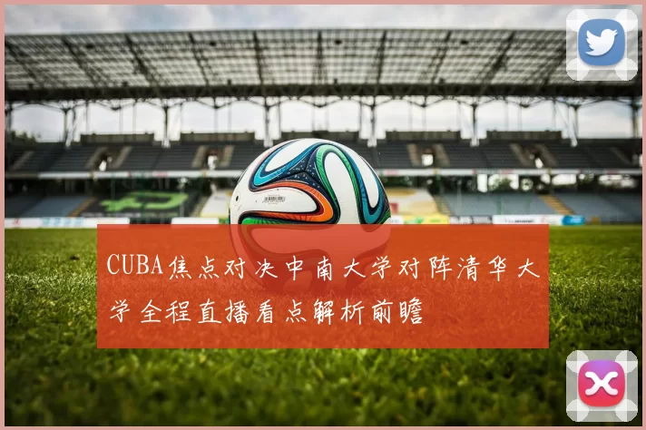 CUBA焦点对决中南大学对阵清华大学全程直播看点解析前瞻