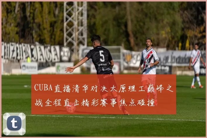 CUBA直播清华对决太原理工巅峰之战全程直击精彩赛事焦点碰撞