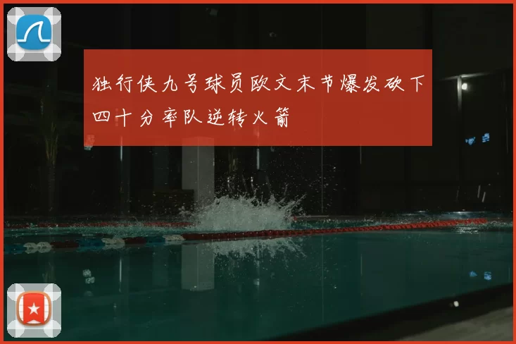 独行侠九号球员欧文末节爆发砍下四十分率队逆转火箭