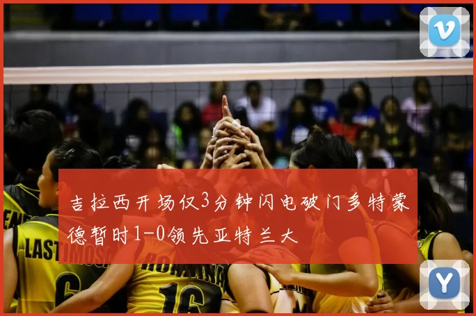 吉拉西开场仅3分钟闪电破门多特蒙德暂时1-0领先亚特兰大