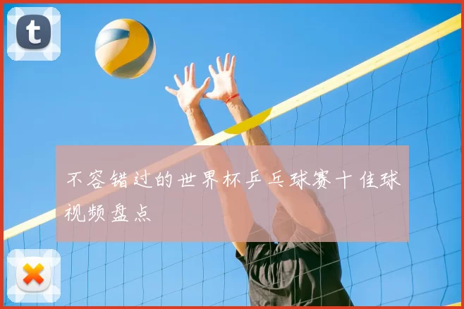 不容错过的世界杯乒乓球赛十佳球视频盘点