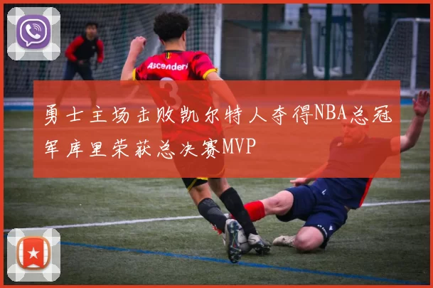 勇士主场击败凯尔特人夺得NBA总冠军库里荣获总决赛MVP