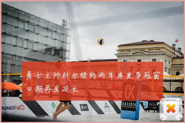 勇士主帅科尔续约两年库里争冠窗口期再度延长