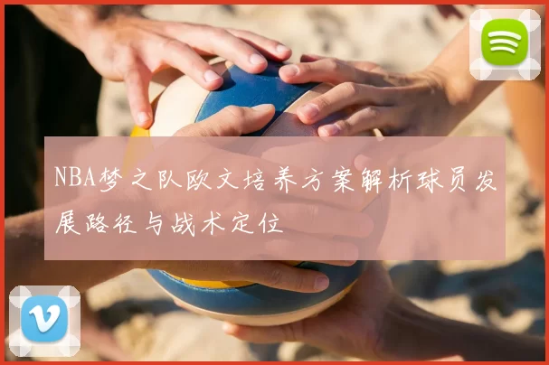 NBA梦之队欧文培养方案解析球员发展路径与战术定位