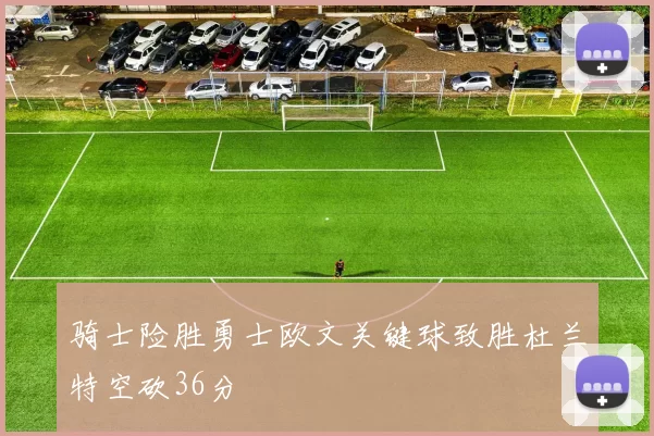 骑士险胜勇士欧文关键球致胜杜兰特空砍36分