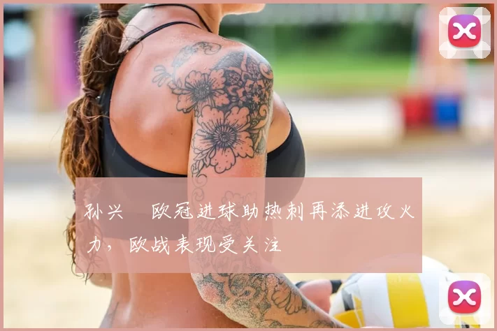 孙兴慜欧冠进球助热刺再添进攻火力，欧战表现受关注