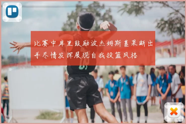 比赛中库里鼓励波杰姆斯基果断出手尽情发挥展现自我投篮风格