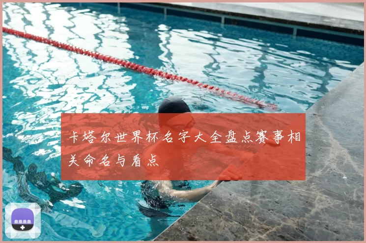 卡塔尔世界杯名字大全盘点赛事相关命名与看点