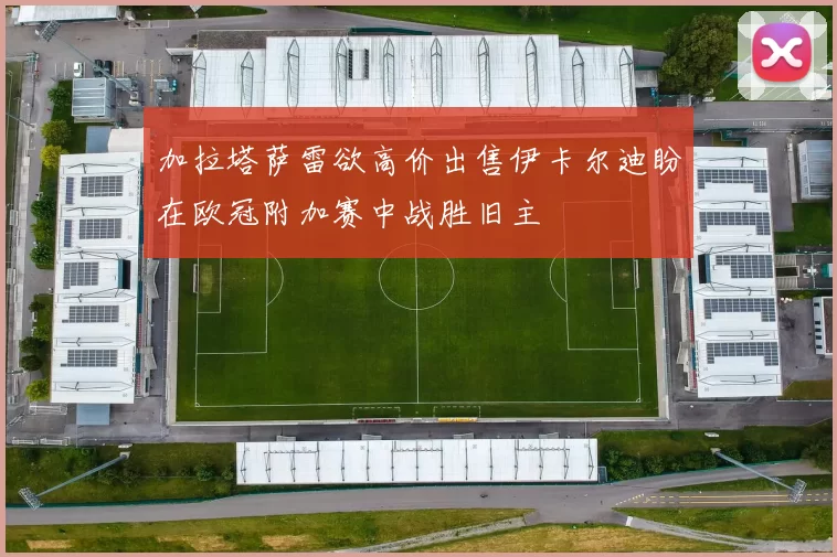 加拉塔萨雷欲高价出售伊卡尔迪盼在欧冠附加赛中战胜旧主