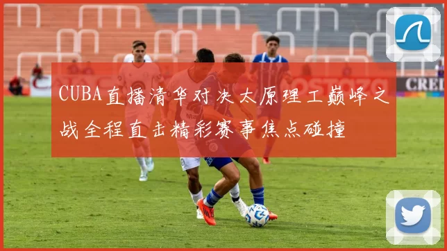 CUBA直播清华对决太原理工巅峰之战全程直击精彩赛事焦点碰撞