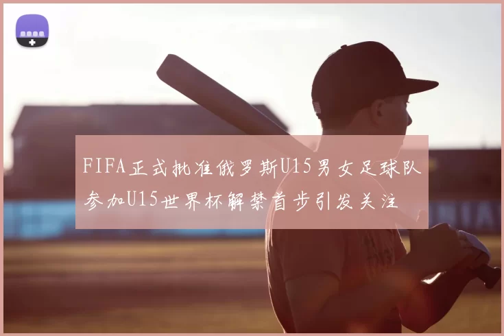 FIFA正式批准俄罗斯U15男女足球队参加U15世界杯解禁首步引发关注