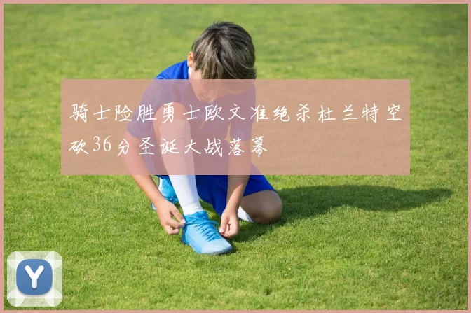 骑士险胜勇士欧文准绝杀杜兰特空砍36分圣诞大战落幕