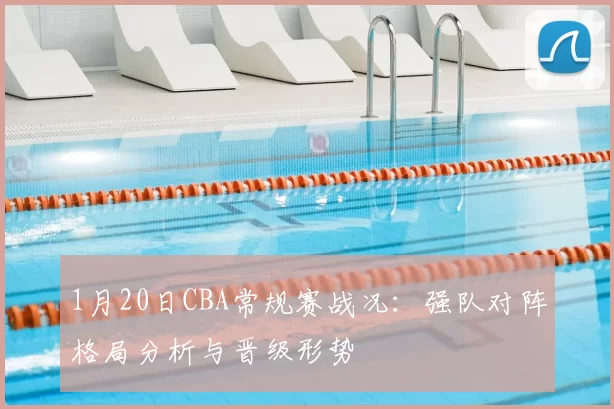 1月20日CBA常规赛战况：强队对阵格局分析与晋级形势