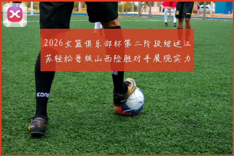 2026女篮俱乐部杯第二阶段综述江苏轻松晋级山西险胜对手展现实力