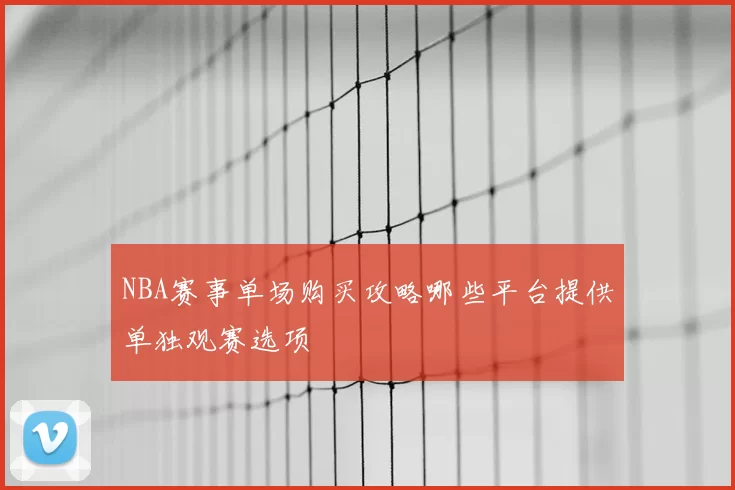 NBA赛事单场购买攻略哪些平台提供单独观赛选项