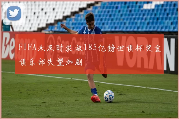 FIFA未及时发放185亿镑世俱杯奖金俱乐部失望加剧