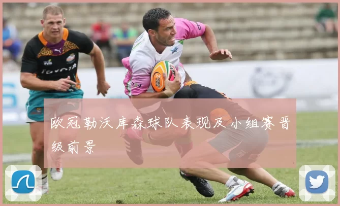 欧冠勒沃库森球队表现及小组赛晋级前景