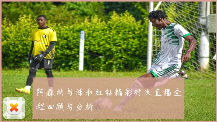 阿森纳与浦和红钻精彩对决直播全程回顾与分析