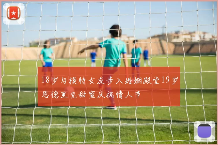 18岁与模特女友步入婚姻殿堂19岁恩德里克甜蜜庆祝情人节